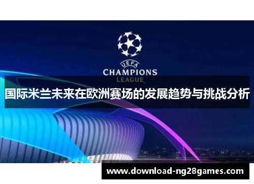 国际米兰未来在欧洲赛场的发展趋势与挑战分析