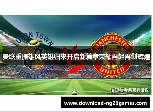 曼联重振雄风英雄归来开启新篇章荣耀再起再创辉煌