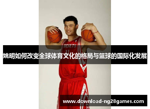 姚明如何改变全球体育文化的格局与篮球的国际化发展