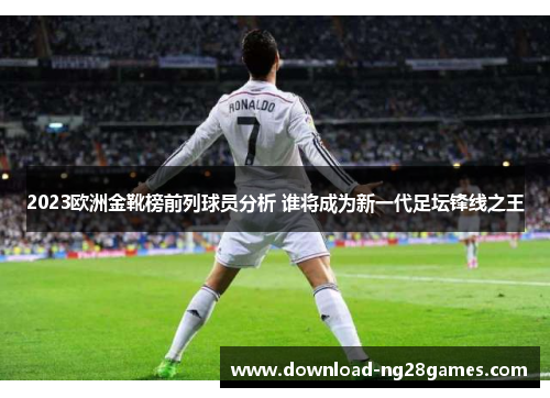 2023欧洲金靴榜前列球员分析 谁将成为新一代足坛锋线之王