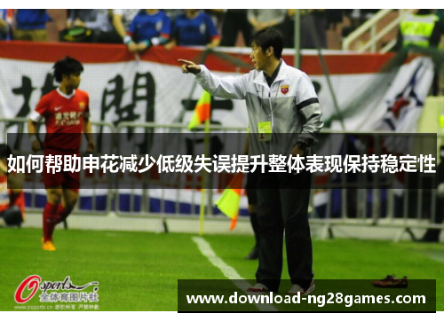 如何帮助申花减少低级失误提升整体表现保持稳定性