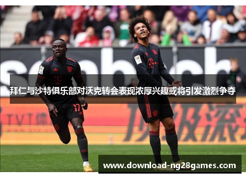 拜仁与沙特俱乐部对沃克转会表现浓厚兴趣或将引发激烈争夺