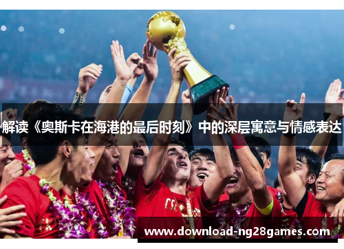 解读《奥斯卡在海港的最后时刻》中的深层寓意与情感表达