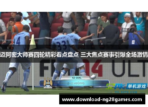 迈阿密大师赛四轮精彩看点盘点 三大焦点赛事引爆全场激情
