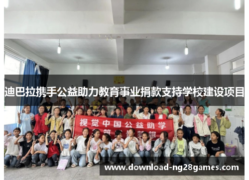 迪巴拉携手公益助力教育事业捐款支持学校建设项目
