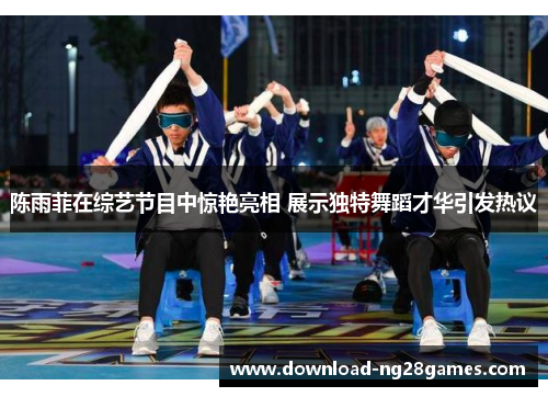 陈雨菲在综艺节目中惊艳亮相 展示独特舞蹈才华引发热议