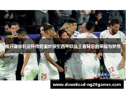 揭开塞维利亚杯传奇面纱探索西甲欧战王者背后的荣耀与梦想