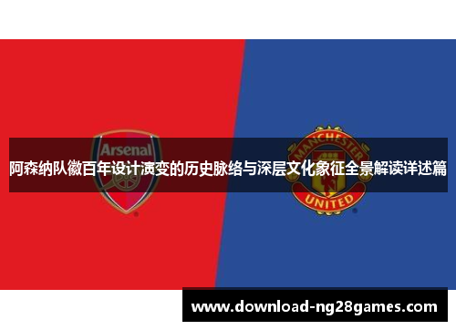 阿森纳队徽百年设计演变的历史脉络与深层文化象征全景解读详述篇