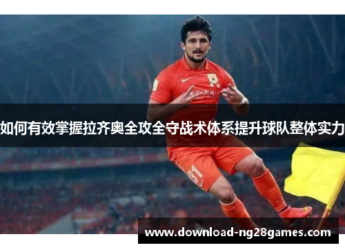 如何有效掌握拉齐奥全攻全守战术体系提升球队整体实力