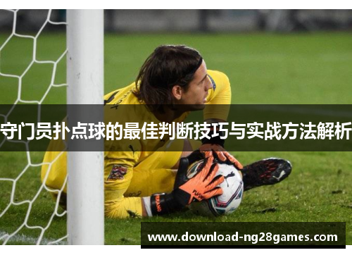 守门员扑点球的最佳判断技巧与实战方法解析