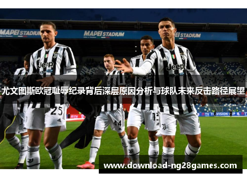 尤文图斯欧冠耻辱纪录背后深层原因分析与球队未来反击路径展望