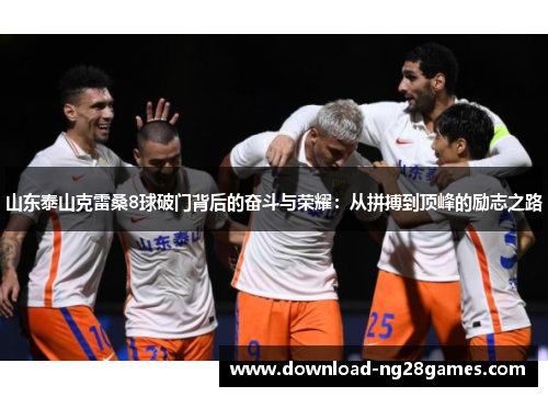 山东泰山克雷桑8球破门背后的奋斗与荣耀：从拼搏到顶峰的励志之路