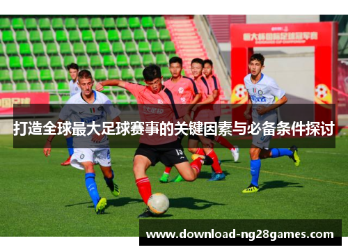 打造全球最大足球赛事的关键因素与必备条件探讨