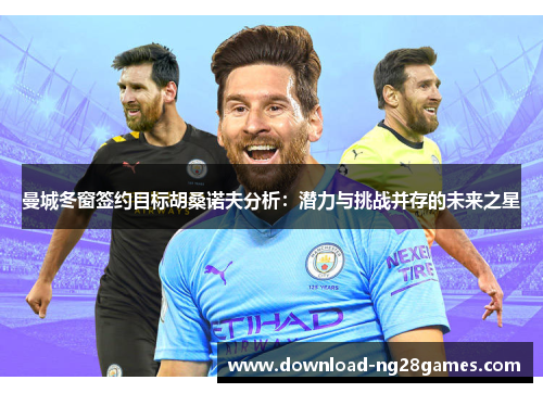 曼城冬窗签约目标胡桑诺夫分析：潜力与挑战并存的未来之星