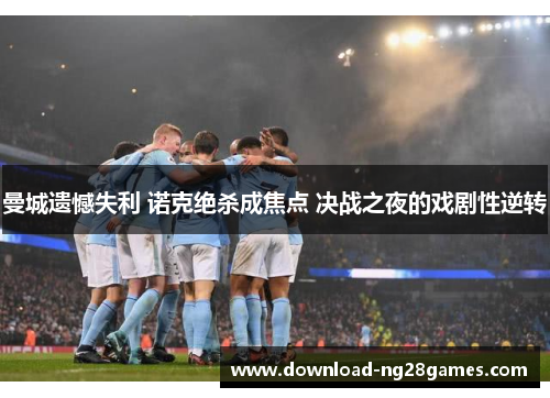 曼城遗憾失利 诺克绝杀成焦点 决战之夜的戏剧性逆转