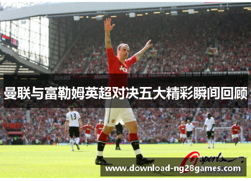 曼联与富勒姆英超对决五大精彩瞬间回顾