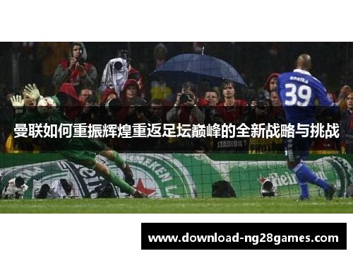 曼联如何重振辉煌重返足坛巅峰的全新战略与挑战