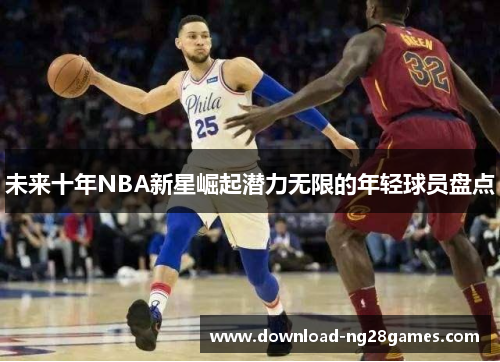 未来十年NBA新星崛起潜力无限的年轻球员盘点