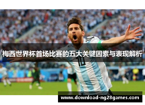 梅西世界杯首场比赛的五大关键因素与表现解析