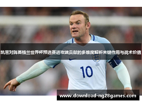 凯恩对阵英格兰世界杯预选赛进攻端贡献的多维度解析关键作用与战术价值