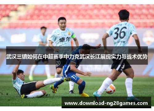 武汉三镇如何在中超赛季中力克武汉长江展现实力与战术优势
