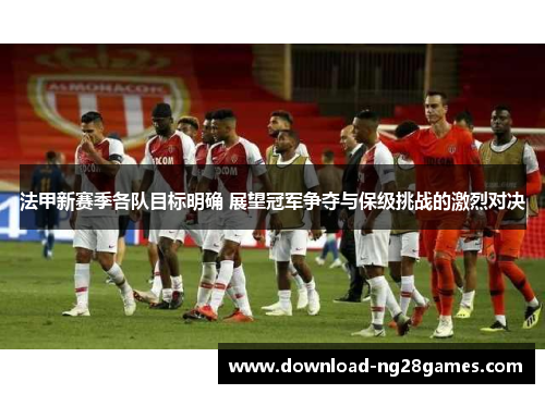 法甲新赛季各队目标明确 展望冠军争夺与保级挑战的激烈对决