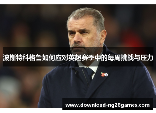 波斯特科格鲁如何应对英超赛季中的每周挑战与压力