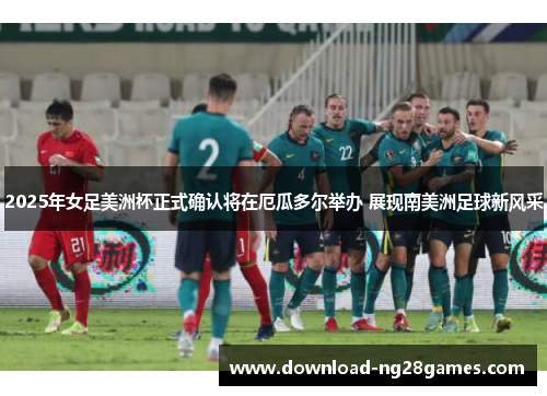 2025年女足美洲杯正式确认将在厄瓜多尔举办 展现南美洲足球新风采