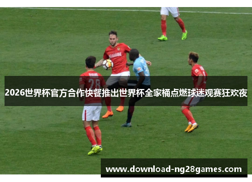 2026世界杯官方合作快餐推出世界杯全家桶点燃球迷观赛狂欢夜