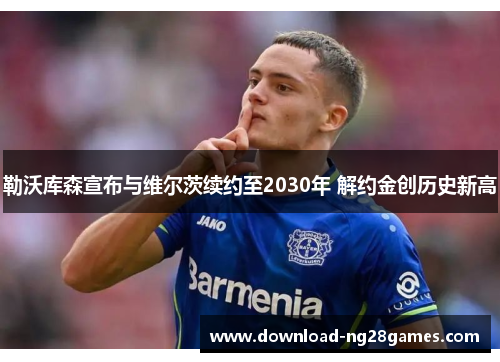 勒沃库森宣布与维尔茨续约至2030年 解约金创历史新高