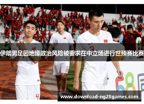 伊朗男足因地缘政治风险被要求在中立场进行世预赛比赛