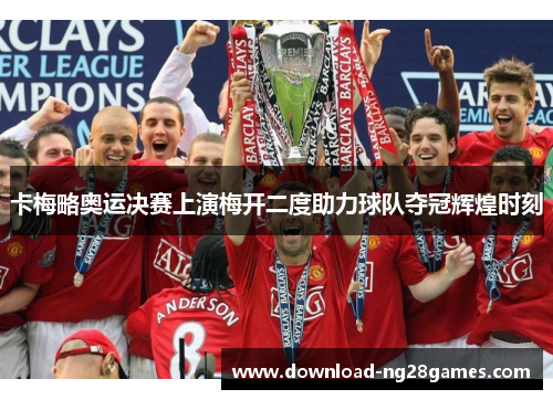 卡梅略奥运决赛上演梅开二度助力球队夺冠辉煌时刻