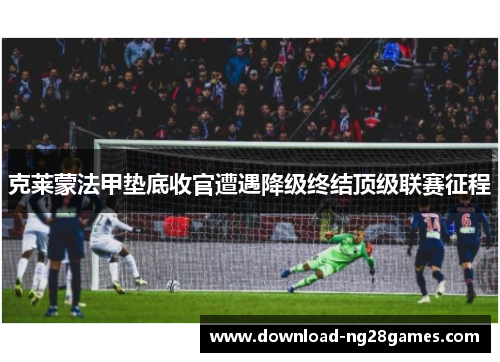 克莱蒙法甲垫底收官遭遇降级终结顶级联赛征程