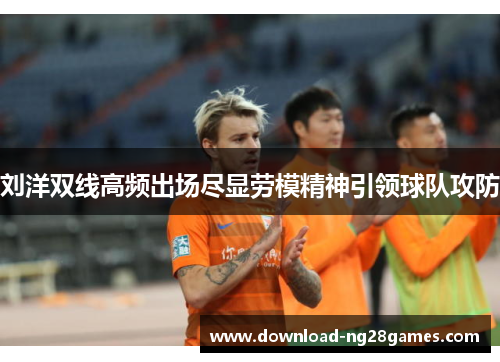 刘洋双线高频出场尽显劳模精神引领球队攻防