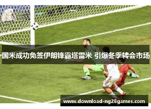 国米成功免签伊朗锋霸塔雷米 引爆冬季转会市场