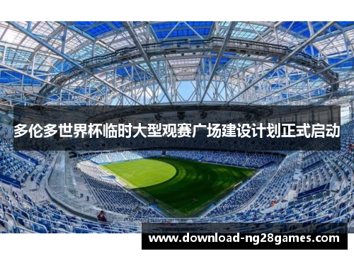 多伦多世界杯临时大型观赛广场建设计划正式启动