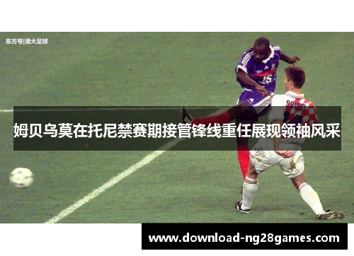 姆贝乌莫在托尼禁赛期接管锋线重任展现领袖风采