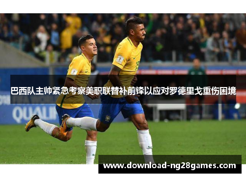 巴西队主帅紧急考察美职联替补前锋以应对罗德里戈重伤困境