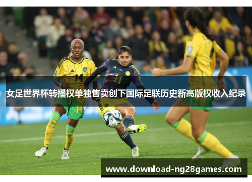女足世界杯转播权单独售卖创下国际足联历史新高版权收入纪录