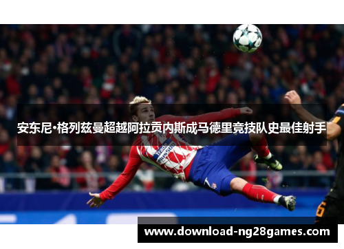 安东尼·格列兹曼超越阿拉贡内斯成马德里竞技队史最佳射手