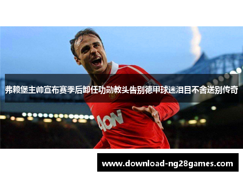 弗赖堡主帅宣布赛季后卸任功勋教头告别德甲球迷泪目不舍送别传奇