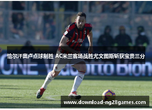 恰尔汗奥卢点球制胜 AC米兰客场战胜尤文图斯斩获宝贵三分