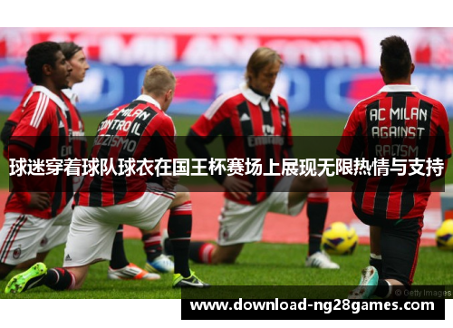 球迷穿着球队球衣在国王杯赛场上展现无限热情与支持