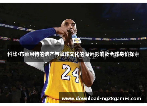 科比·布莱恩特的遗产与篮球文化的深远影响及全球身价探索