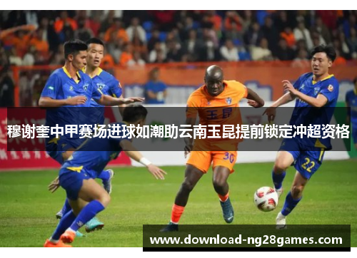 穆谢奎中甲赛场进球如潮助云南玉昆提前锁定冲超资格