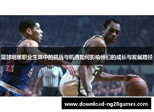 篮球明星职业生涯中的挑战与机遇如何影响他们的成长与发展路径