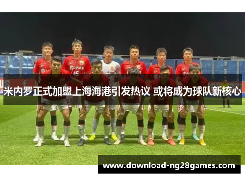 米内罗正式加盟上海海港引发热议 或将成为球队新核心