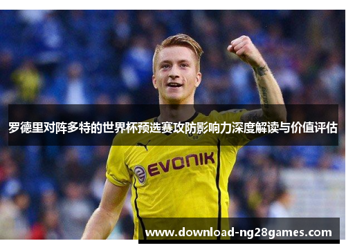 罗德里对阵多特的世界杯预选赛攻防影响力深度解读与价值评估