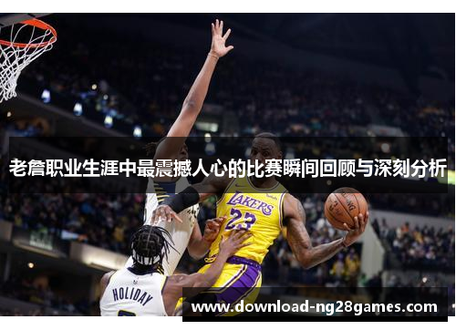 老詹职业生涯中最震撼人心的比赛瞬间回顾与深刻分析