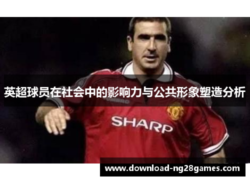 英超球员在社会中的影响力与公共形象塑造分析